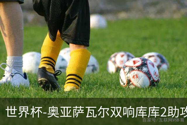 世界杯-奥亚萨瓦尔双响库库2助攻 西班牙3-0奥地利晋级