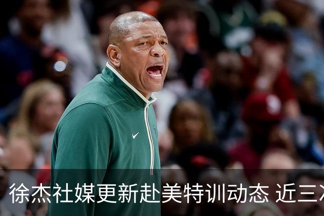 徐杰社媒更新赴美特训动态 近三次入选男篮集训均无缘正规大名单