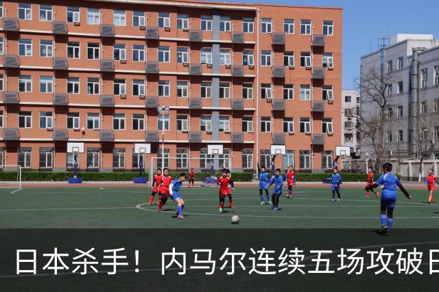 日本杀手！内马尔连续五场攻破日本球门 进9球历史最多