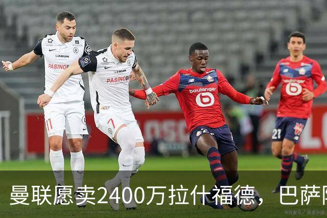 曼联愿卖2400万拉什福德，巴萨除外！曝其世界杯努力进球仍为吸引巴萨