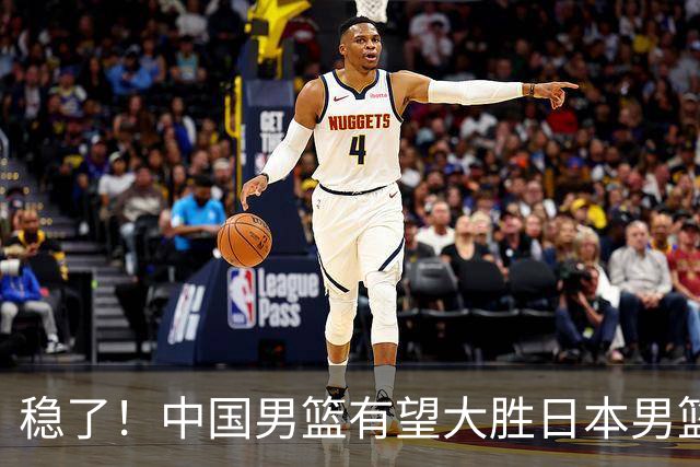 稳了！中国男篮有望大胜日本男篮，5大硬核理由，想输都难