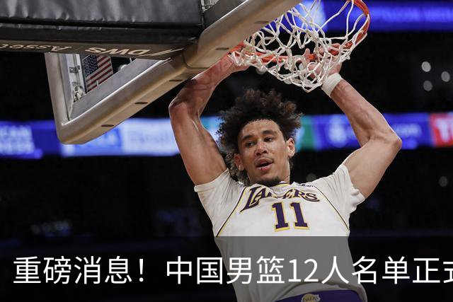 重磅消息！中国男篮12人名单正式公布，期待最强新秀的表现